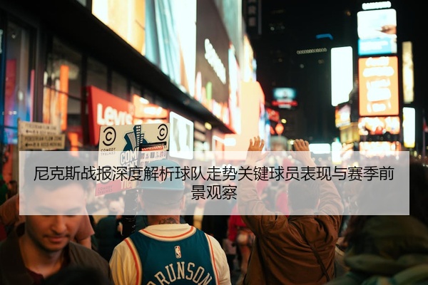 尼克斯战报深度解析球队走势关键球员表现与赛季前景观察