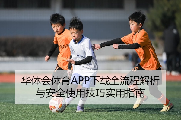 华体会体育APP下载全流程解析与安全使用技巧实用指南