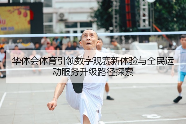华体会体育引领数字观赛新体验与全民运动服务升级路径探索