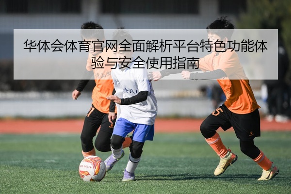 华体会体育官网全面解析平台特色功能体验与安全使用指南