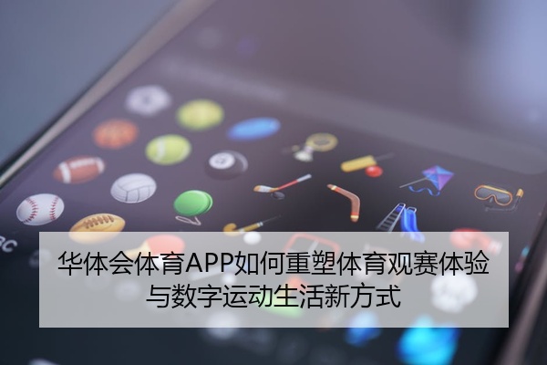 华体会体育APP如何重塑体育观赛体验与数字运动生活新方式